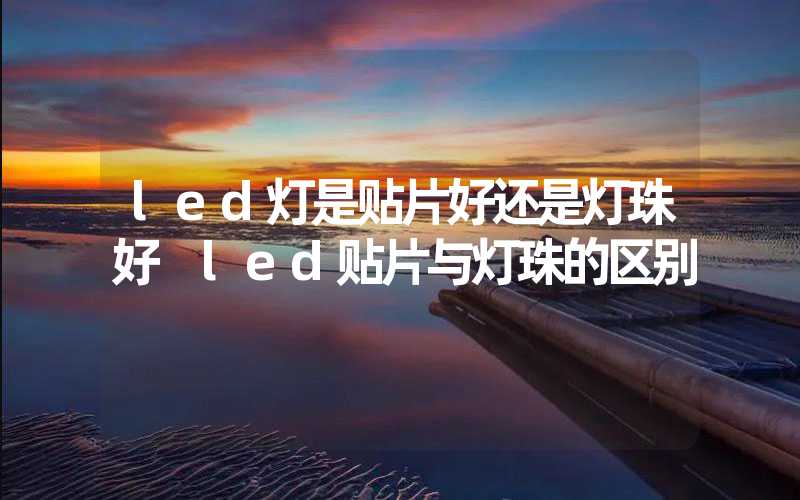 led灯是贴片好还是灯珠好 led贴片与灯珠的区别